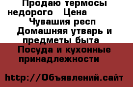 Продаю термосы недорого › Цена ­ 2 500 - Чувашия респ. Домашняя утварь и предметы быта » Посуда и кухонные принадлежности   